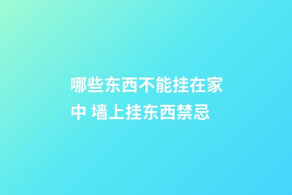 哪些东西不能挂在家中 墙上挂东西禁忌